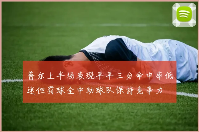 普尔上半场表现平平三分命中率低迷但罚球全中助球队保持竞争力